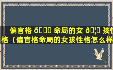 偏官格 🐛 命局的女 🦅 孩性格（偏官格命局的女孩性格怎么样）